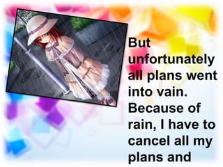 But
unfortunately
all plans went
into vain.
Because of
rain, I have to
cancel all my
plans and
 
