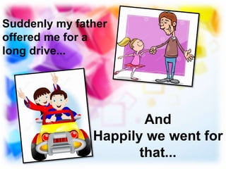 Suddenly my father
offered me for a
long drive...
And
Happily we went for
that...
 