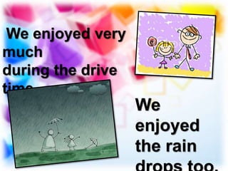 We enjoyed very
much
during the drive
time. . .
We
enjoyed
the rain
 