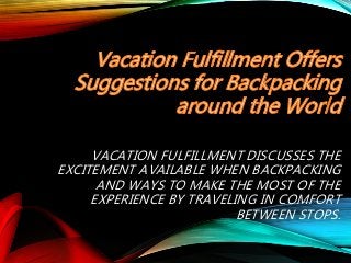 VACATION FULFILLMENT DISCUSSES THE
EXCITEMENT AVAILABLE WHEN BACKPACKING
AND WAYS TO MAKE THE MOST OF THE
EXPERIENCE BY TRAVELING IN COMFORT
BETWEEN STOPS.
 