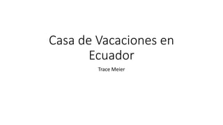 Casa de Vacaciones en
Ecuador
Trace Meier
 