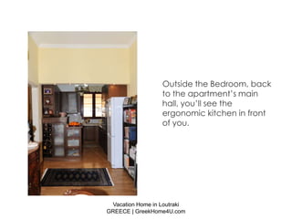 Outside the Bedroom, back
                  to the apartment’s main
                  hall, you’ll see the
                  ergonomic kitchen in front
                  of you.




 Vacation Home in Loutraki
GREECE | GreekHome4U.com
 