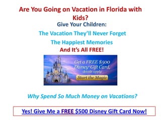 Are You Going on Vacation in Florida with
                 Kids?
            Give Your Children:
      The Vacation They’ll Never Forget
          The Happiest Memories
             And It’s All FREE!




  Why Spend So Much Money on Vacations?

Yes! Give Me a     $500 Disney Gift Card Now!
 