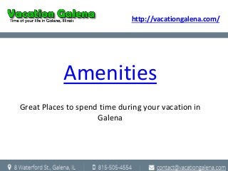 Amenities 
Great Places to spend time during your vacation in 
Galena 
http://vacationgalena.com/ 
 