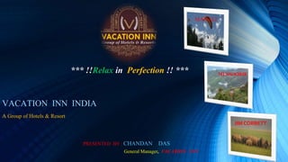 MANALI
MUSSOORIE
JIM CORBETT
VACATION INN INDIA
A Group of Hotels & Resort
*** !!Relax in Perfection !! ***
PRESENTED BY : CHANDAN DAS
General Manager, VACATION INN
 