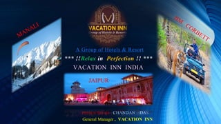 A Group of Hotels & Resort
*** !!Relax in Perfection !! ***
VACATION INN INDIA
PRESENTED BY : CHANDAN DAS
General Manager , VACATION INN
JAIPUR
 