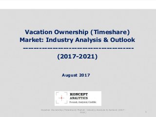 Vacation Ownership (Timeshare)
Market: Industry Analysis & Outlook
-----------------------------------------
(2017-2021)
Industry Research by Koncept Analytics
1
August 2017
Vacation Ownership (Timeshare) Market: Industry Analysis & Outlook (2017-
2021)
 