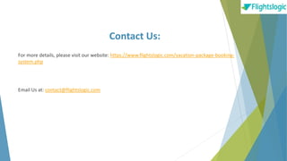 Contact Us:
For more details, please visit our website: https://www.flightslogic.com/vacation-package-booking-
system.php
Email Us at: contact@flightslogic.com
 