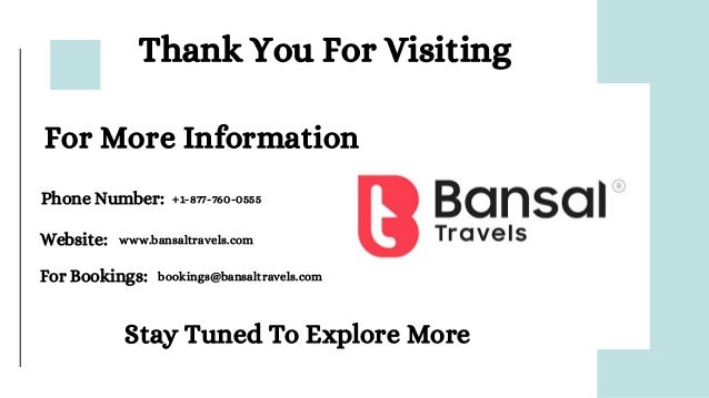 Thank You For Visiting
Phone Number:
Website:
For More Information
+1-877-760-0555
For Bookings: bookings@bansaltravels.com
www.bansaltravels.com
Stay Tuned To Explore More
 