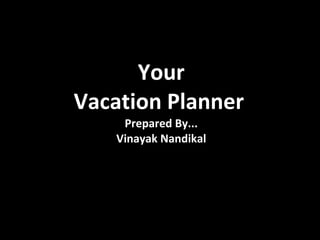 Your Vacation Planner   Prepared By... Vinayak Nandikal 