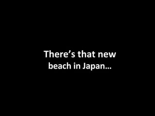 There’s that new  beach in Japan… 