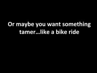Or maybe you want something tamer…like a bike ride 