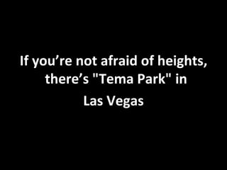 If you’re not afraid of heights, there’s &quot; Tema Park &quot; in  Las Vegas 