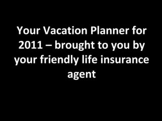Your Vacation Planner for 2011 – brought to you by your friendly life insurance agent