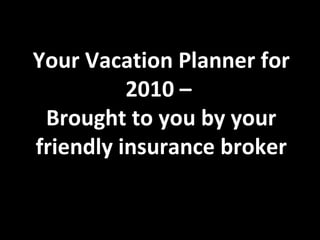 Your Vacation Planner for 2010 – Brought to you by your friendly insurance broker