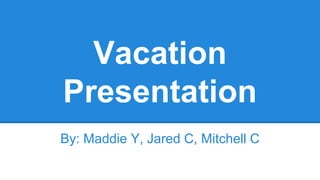 Vacation 
Presentation 
By: Maddie Y, Jared C, Mitchell C 
 