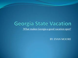 Georgia State Vacation  What makes Georgia a good vacation spot? BY: EVAN MOORE 