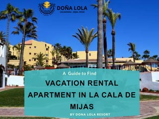 VACATION RENTAL
APARTMENT IN LA CALA DE
MIJAS
A Guide to Find
BY DONA LOLA RESORT
 