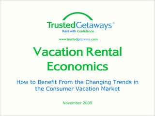 www.trustedgetaways.com



     Vacation Rental
       Economics
How to Benefit From the Changing Trends in
      the Consumer Vacation Market

                November 2009
 