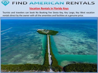 Vacation Rentals in Florida Keys
Tourists and travelers can book No Booking Fee Siesta Key, Key Largo, Key West vacation
rentals direct by the owner with all the amenities and facilities at a genuine price.
 