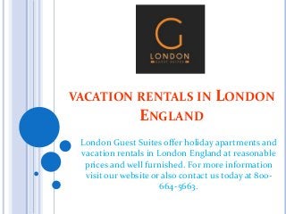 VACATION RENTALS IN LONDON
ENGLAND
London Guest Suites offer holiday apartments and
vacation rentals in London England at reasonable
prices and well furnished. For more information
visit our website or also contact us today at 800-
664-5663.
 