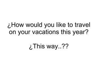 ¿How would you like to travel on your vacations this year? ¿This way..?? 