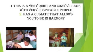1.This is a very quieT and cozy village, 
wiTh very hospiTable people 
2. has a climaTe ThaT allows 
you To be in harmony 
 
