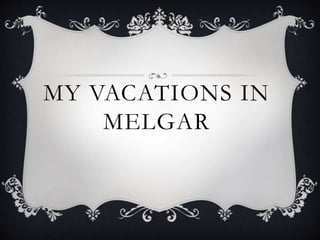 MY VACATIONS IN 
MELGAR 
 