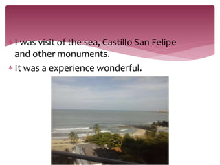 ? I was visit of the sea, Castillo San Felipe
and other monuments.
? It was a experience wonderful.
 