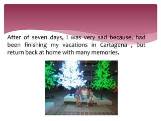 After of seven days, I was very sad because, had
been finishing my vacations in Cartagena , but
return back at home with many memories.
 