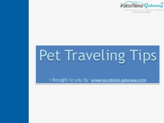 Pet Traveling Tips
• Brought to you by :www.vacations-gateway.com
 