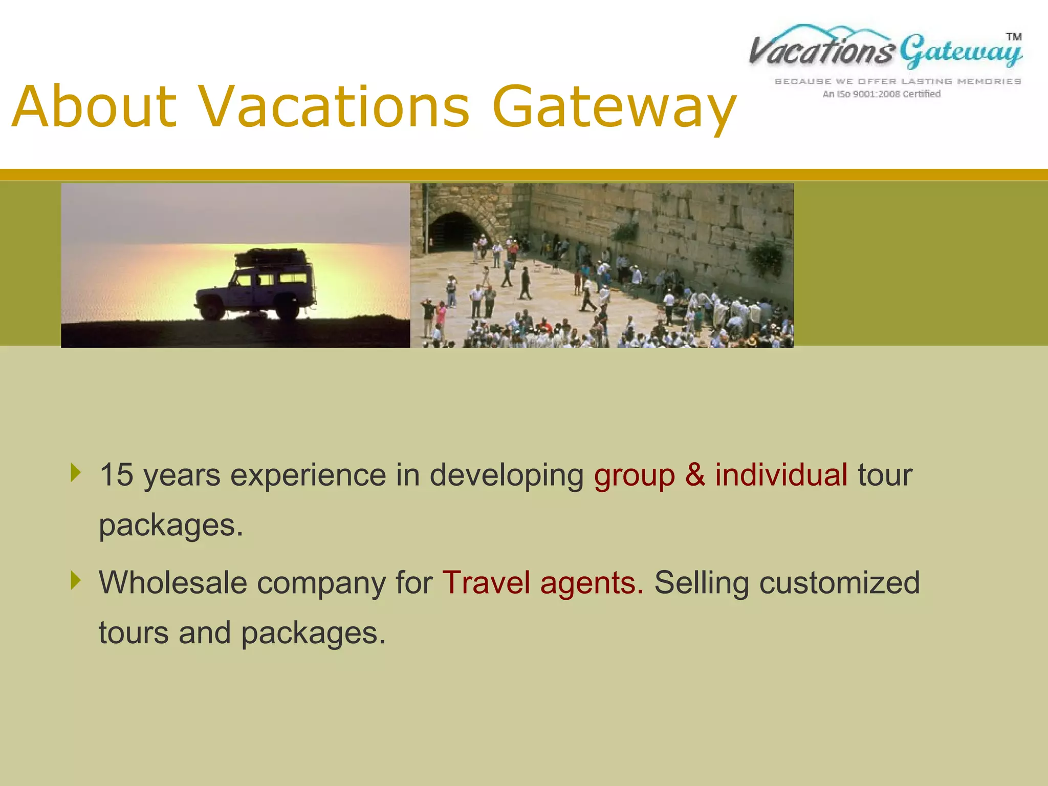 About Vacations Gateway

 15 years experience in developing group & individual tour
packages.
 Wholesale company for Travel agents. Selling customized
tours and packages.

 