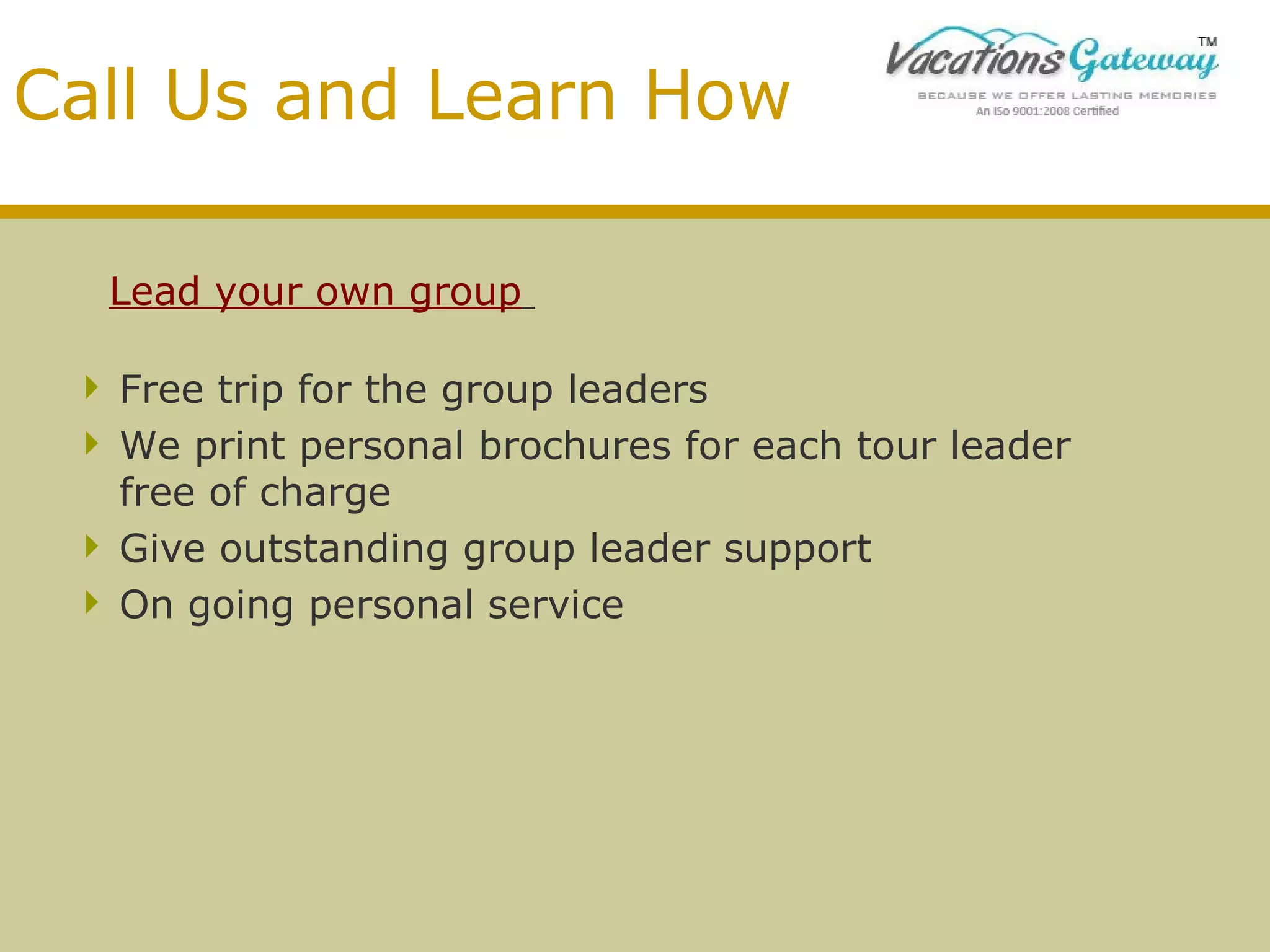 Call Us and Learn How
Lead your own group
 Free trip for the group leaders
 We print personal brochures for each tour leader
free of charge
 Give outstanding group leader support
 On going personal service

 