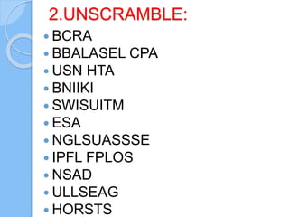 2.UNSCRAMBLE:
BCRA
BBALASEL CPA
USN HTA
BNIIKI
SWISUITM
ESA
NGLSUASSSE
IPFL FPLOS
NSAD
ULLSEAG
HORSTS