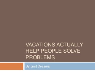 VACATIONS ACTUALLY
HELP PEOPLE SOLVE
PROBLEMS
By Just Dreams

 