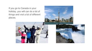If you go to Canada in your
holiday, you will can do a lot of
things and visit a lot of different
places.