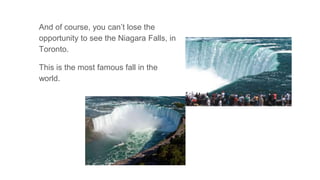 And of course, you can’t lose the
opportunity to see the Niagara Falls, in
Toronto.
This is the most famous fall in the
world.