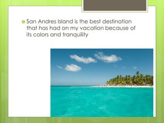  San Andres Island is the best destination
that has had on my vacation because of
its colors and tranquility
 