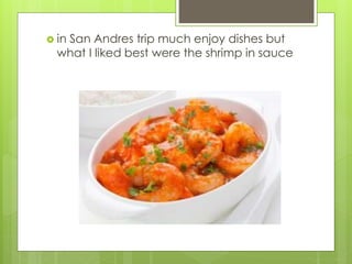  in San Andres trip much enjoy dishes but
what I liked best were the shrimp in sauce
 