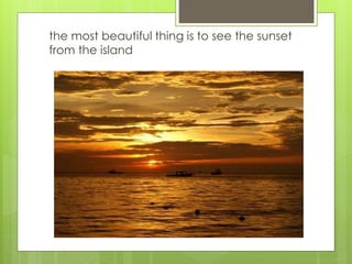 the most beautiful thing is to see the sunset
from the island
 