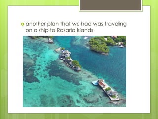  another plan that we had was traveling
on a ship to Rosario Islands
 