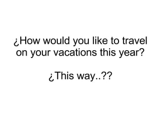 ¿How would you like to travel on your vacations this year? ¿This way..?? 