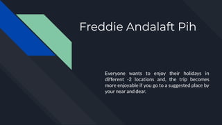 Freddie Andalaft Pih
Everyone wants to enjoy their holidays in
different -2 locations and, the trip becomes
more enjoyable if you go to a suggested place by
your near and dear.
 