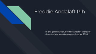 Freddie Andalaft Pih
In this presentation, Freddie Andalaft wants to
share the best vacations suggestions for 2020.
 