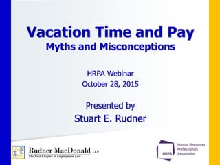 HRPA Webinar
October 28, 2015
Presented by
Stuart E. Rudner
Vacation Time and Pay
Myths and Misconceptions
 