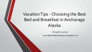 VacationTips - Choosing the Best
Bed and Breakfast in Anchorage
Alaska
Brought to you by:
www.BedAndBreakfastAnchorageAK.com
 