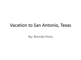 Vacation to San Antonio, Texas By: Brenda Pena 
