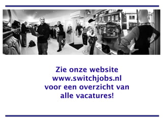 Zie onze website www.switchjobs.nl voor een overzicht van alle vacatures! 