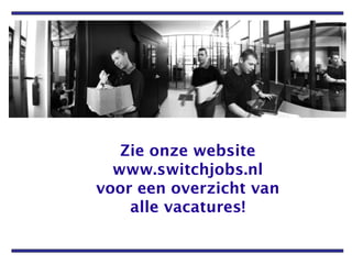 Zie onze website www.switchjobs.nl voor een overzicht van alle vacatures! 