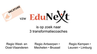 vzw
is op zoek naar
3 transformatiecoaches
Regio West- en
Oost-Vlaanderen
Regio Antwerpen •
Mechelen • Brussel
Regio Kempen •
Leuven • Limburg
 